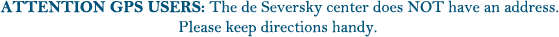 ATTENTION GPS USERS: The de Seversky Center does NOT have an address. Please keep directions handy.